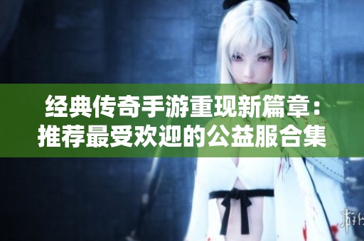 经典传奇手游重现新篇章：推荐最受欢迎的公益服合集供玩家畅享探索与战斗乐趣
