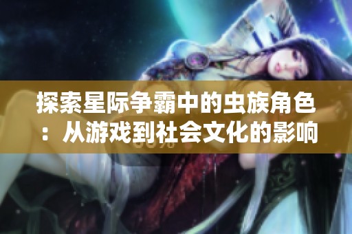 探索星际争霸中的虫族角色：从游戏到社会文化的影响与意义