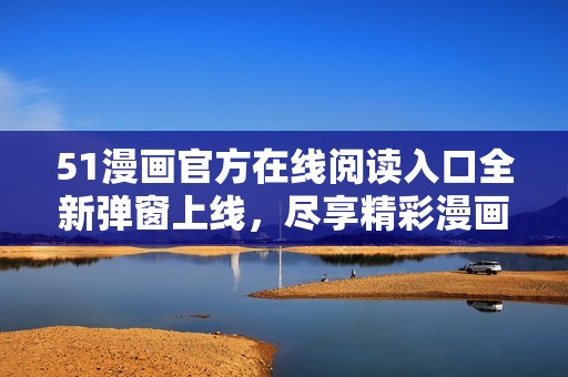 51漫画官方在线阅读入口全新弹窗上线，尽享精彩漫画体验