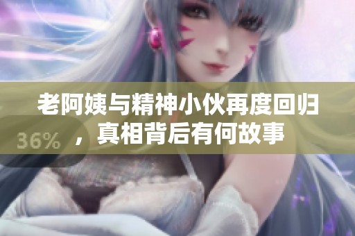 老阿姨与精神小伙再度回归，真相背后有何故事