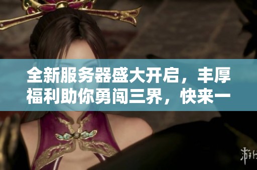 全新服务器盛大开启，丰厚福利助你勇闯三界，快来一起探索奇幻世界吧！