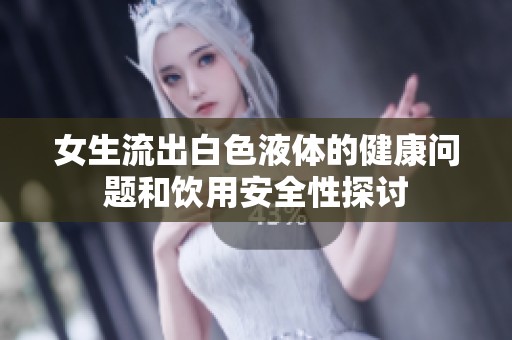 女生流出白色液体的健康问题和饮用安全性探讨