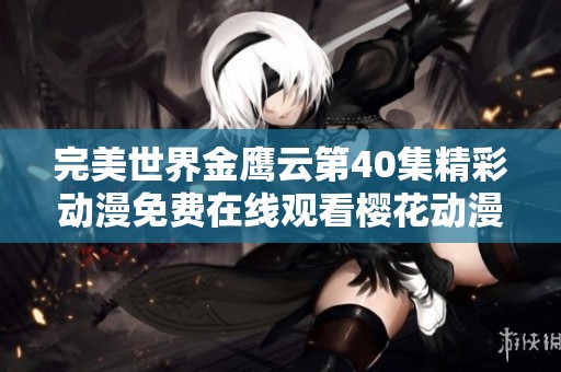 完美世界金鹰云第40集精彩动漫免费在线观看樱花动漫平台独家上线解析