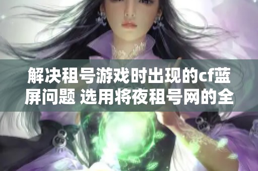 解决租号游戏时出现的cf蓝屏问题 选用将夜租号网的全面指南
