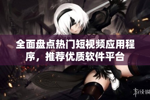 全面盘点热门短视频应用程序，推荐优质软件平台