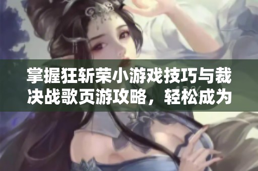 掌握狂斩荣小游戏技巧与裁决战歌页游攻略，轻松成为游戏高手！