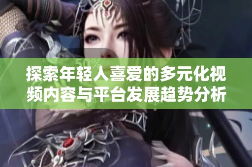 探索年轻人喜爱的多元化视频内容与平台发展趋势分析