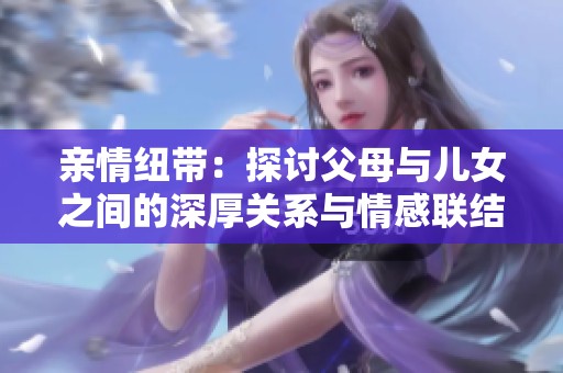 亲情纽带：探讨父母与儿女之间的深厚关系与情感联结