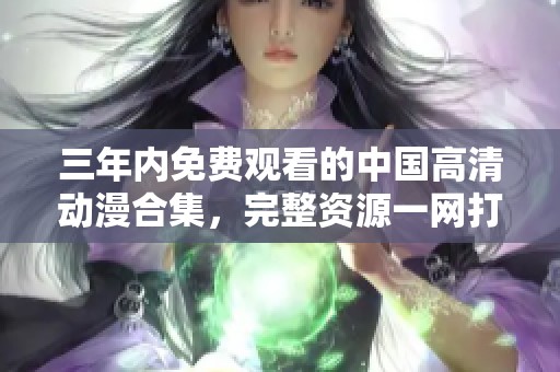 三年内免费观看的中国高清动漫合集，完整资源一网打尽