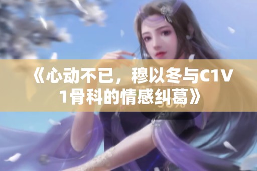 《心动不已，穆以冬与C1V1骨科的情感纠葛》