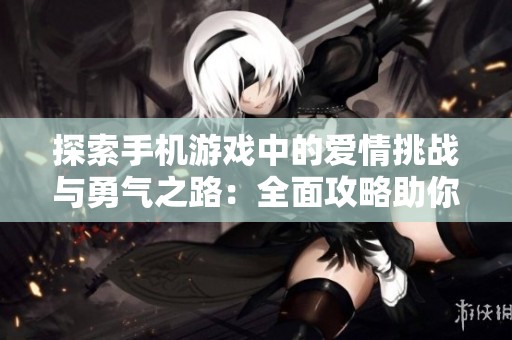 探索手机游戏中的爱情挑战与勇气之路：全面攻略助你畅游情感冒险之旅