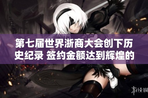 第七届世界浙商大会创下历史纪录 签约金额达到辉煌的3857亿元
