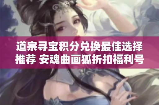 道宗寻宝积分兑换最佳选择推荐 安魂曲画狐折扣福利号使用指南