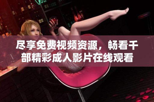 尽享免费视频资源，畅看千部精彩成人影片在线观看