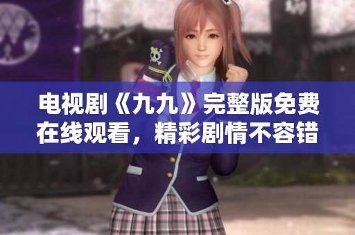 电视剧《九九》完整版免费在线观看，精彩剧情不容错过