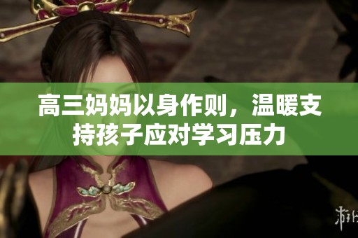 高三妈妈以身作则，温暖支持孩子应对学习压力