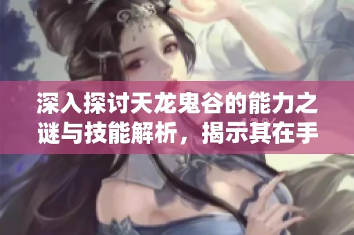 深入探讨天龙鬼谷的能力之谜与技能解析，揭示其在手游中的绝对统治地位