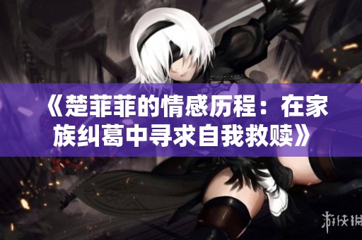 《楚菲菲的情感历程：在家族纠葛中寻求自我救赎》