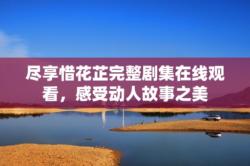 尽享惜花芷完整剧集在线观看，感受动人故事之美
