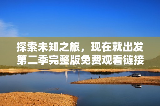 探索未知之旅，现在就出发第二季完整版免费观看链接大揭秘