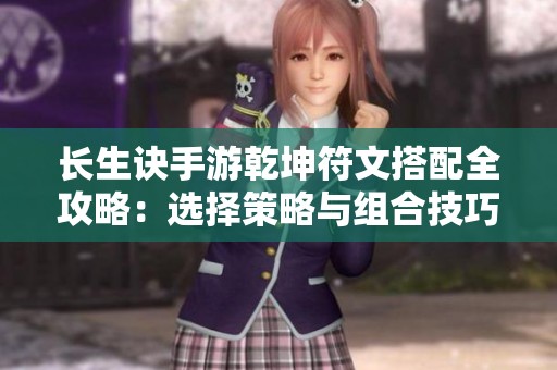 长生诀手游乾坤符文搭配全攻略：选择策略与组合技巧深度解析