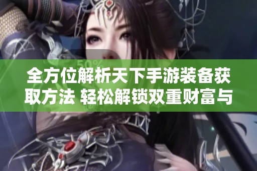 全方位解析天下手游装备获取方法 轻松解锁双重财富与实力之道