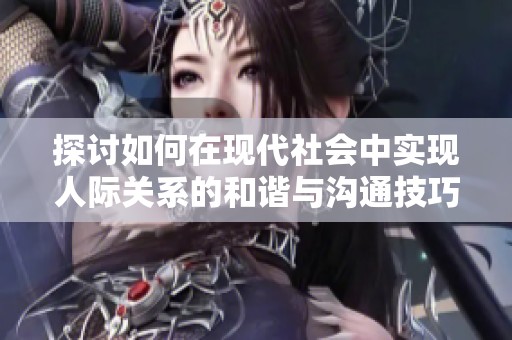 探讨如何在现代社会中实现人际关系的和谐与沟通技巧