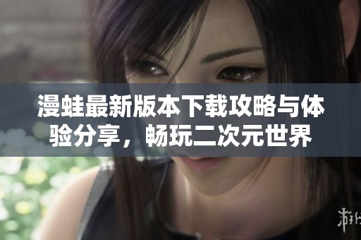 漫蛙最新版本下载攻略与体验分享，畅玩二次元世界