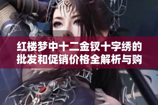 红楼梦中十二金钗十字绣的批发和促销价格全解析与购买指南