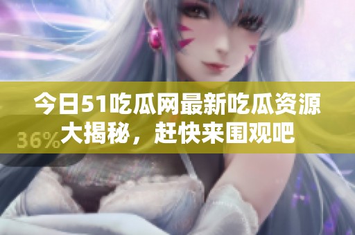 今日51吃瓜网最新吃瓜资源大揭秘，赶快来围观吧