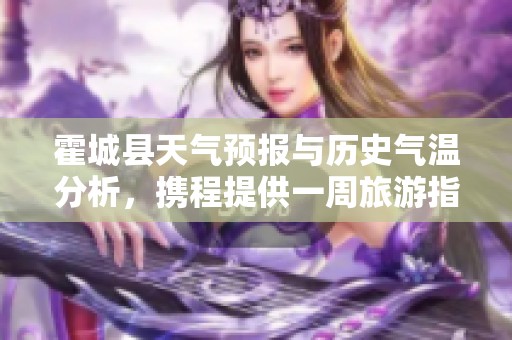 霍城县天气预报与历史气温分析，携程提供一周旅游指数及出行建议