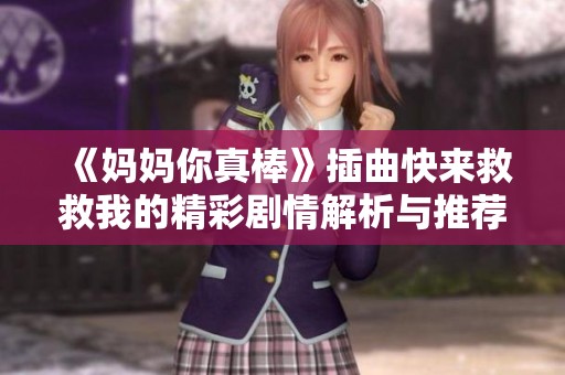 《妈妈你真棒》插曲快来救救我的精彩剧情解析与推荐