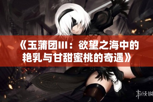 《玉蒲团Ⅲ：欲望之海中的艳乳与甘甜蜜桃的奇遇》