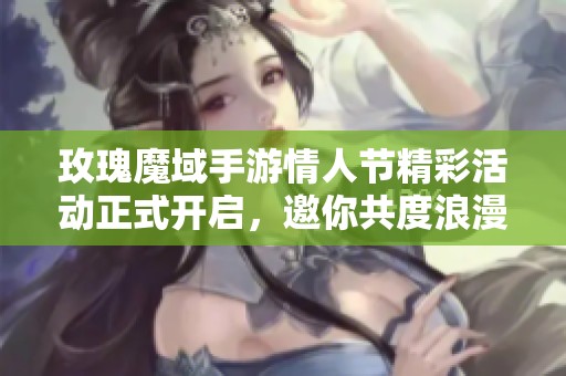 玫瑰魔域手游情人节精彩活动正式开启，邀你共度浪漫时刻！