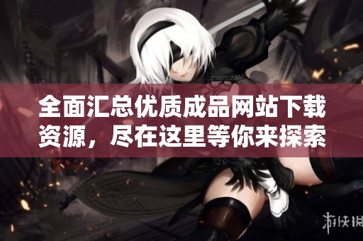 全面汇总优质成品网站下载资源，尽在这里等你来探索！