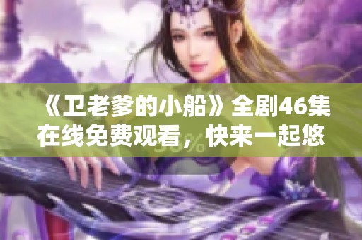 《卫老爹的小船》全剧46集在线免费观看，快来一起悠游吧！