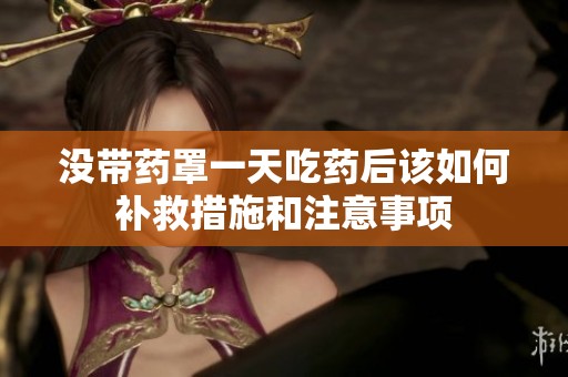 没带药罩一天吃药后该如何补救措施和注意事项