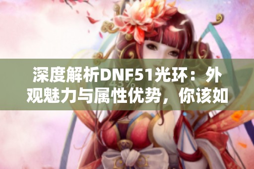 深度解析DNF51光环：外观魅力与属性优势，你该如何挑选最匹配的光环呢