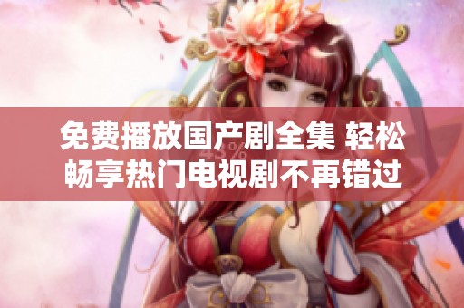 免费播放国产剧全集 轻松畅享热门电视剧不再错过
