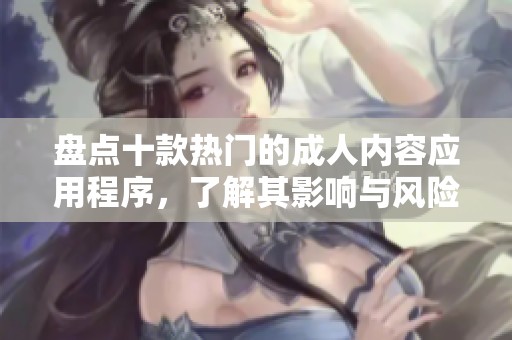 盘点十款热门的成人内容应用程序，了解其影响与风险
