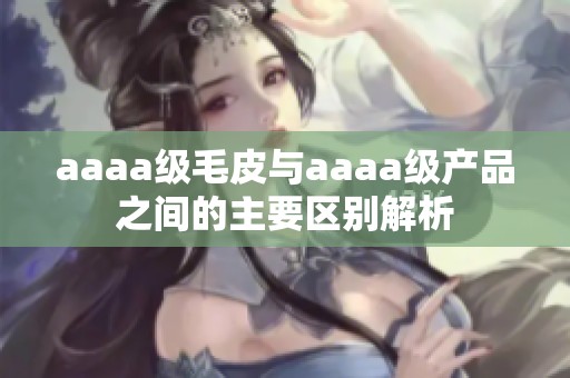 aaaa级毛皮与aaaa级产品之间的主要区别解析