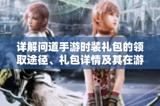 详解问道手游时装礼包的领取途径、礼包详情及其在游戏中的重要性