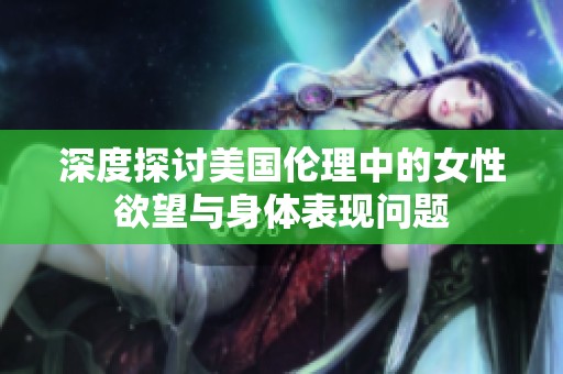 深度探讨美国伦理中的女性欲望与身体表现问题