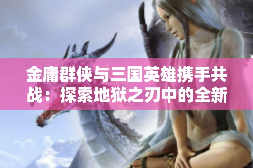 金庸群侠与三国英雄携手共战：探索地狱之刃中的全新赛尔CSGO挑战