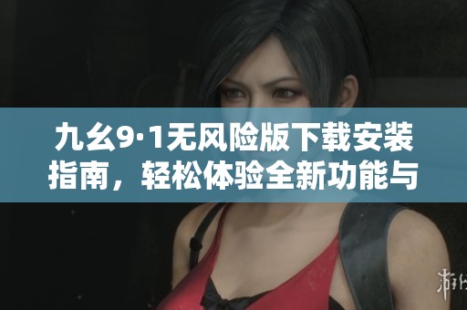 九幺9·1无风险版下载安装指南，轻松体验全新功能与服务