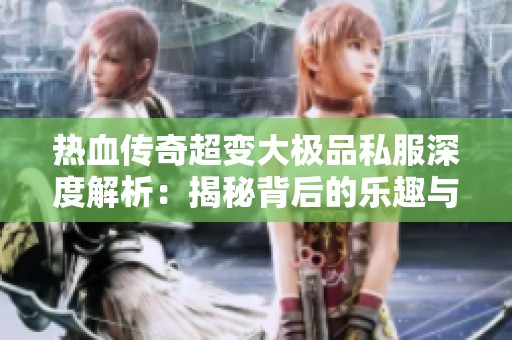 热血传奇超变大极品私服深度解析：揭秘背后的乐趣与挑战体验