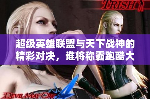 超级英雄联盟与天下战神的精彩对决，谁将称霸跑酷大作战的游戏世界