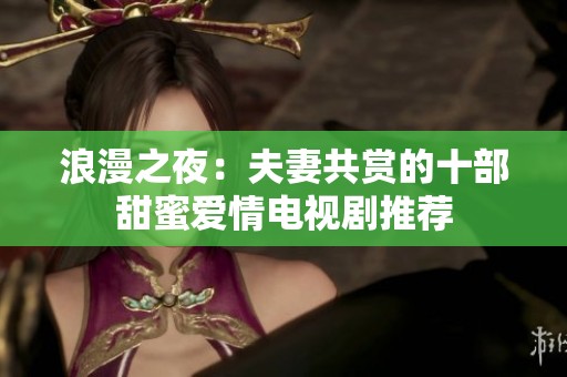 浪漫之夜：夫妻共赏的十部甜蜜爱情电视剧推荐
