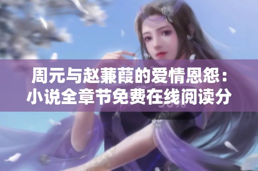 周元与赵蒹葭的爱情恩怨：小说全章节免费在线阅读分享