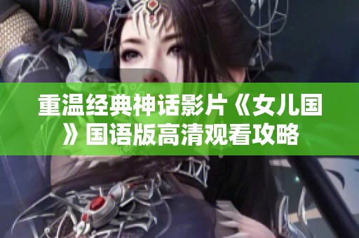 重温经典神话影片《女儿国》国语版高清观看攻略